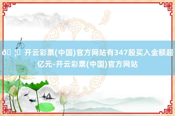 🦄开云彩票(中国)官方网站有347股买入金额超亿元-开云彩票(中国)官方网站
