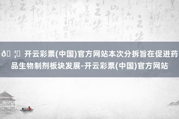 🦄开云彩票(中国)官方网站本次分拆旨在促进药品生物制剂板块发展-开云彩票(中国)官方网站