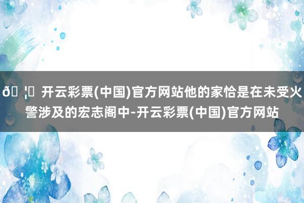 🦄开云彩票(中国)官方网站他的家恰是在未受火警涉及的宏志阁中-开云彩票(中国)官方网站