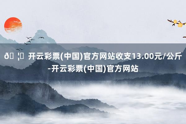 🦄开云彩票(中国)官方网站收支13.00元/公斤-开云彩票(中国)官方网站