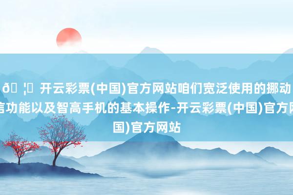 🦄开云彩票(中国)官方网站咱们宽泛使用的挪动通信功能以及智高手机的基本操作-开云彩票(中国)官方网站