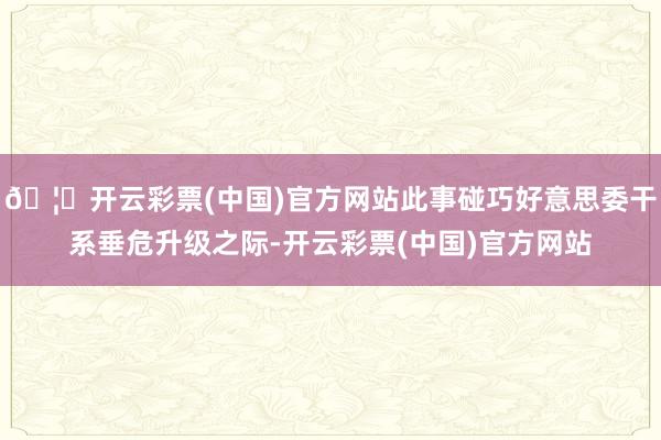 🦄开云彩票(中国)官方网站此事碰巧好意思委干系垂危升级之际-开云彩票(中国)官方网站