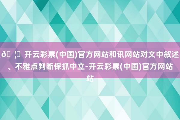 🦄开云彩票(中国)官方网站和讯网站对文中叙述、不雅点判断保抓中立-开云彩票(中国)官方网站