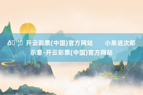 🦄开云彩票(中国)官方网站       小泉进次郎示意-开云彩票(中国)官方网站
