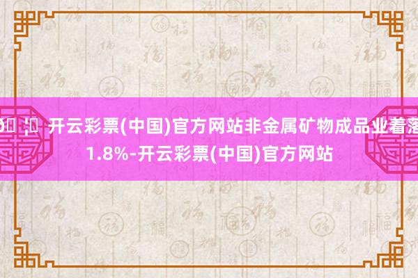 🦄开云彩票(中国)官方网站非金属矿物成品业着落1.8%-开云彩票(中国)官方网站