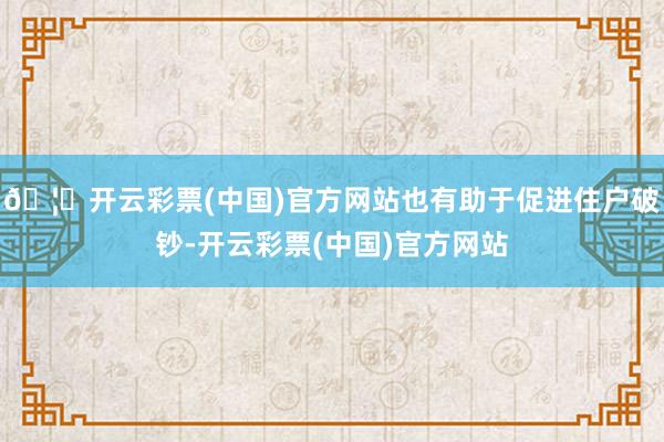 🦄开云彩票(中国)官方网站也有助于促进住户破钞-开云彩票(中国)官方网站
