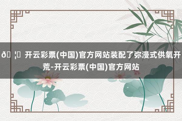 🦄开云彩票(中国)官方网站装配了弥漫式供氧开荒-开云彩票(中国)官方网站
