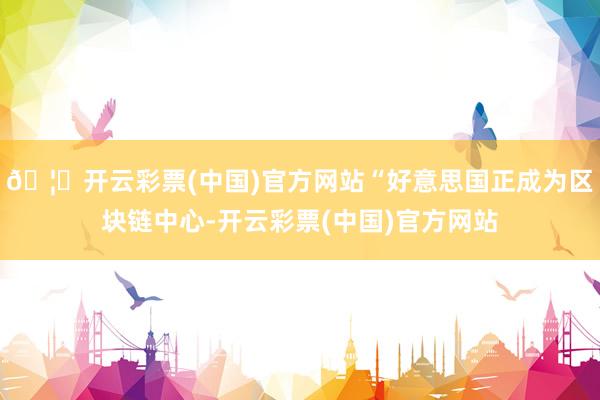 🦄开云彩票(中国)官方网站“好意思国正成为区块链中心-开云彩票(中国)官方网站