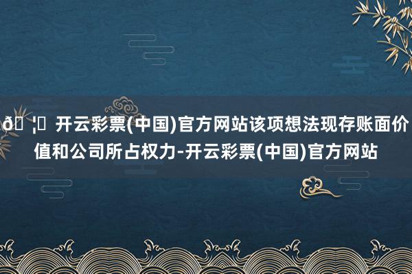 🦄开云彩票(中国)官方网站该项想法现存账面价值和公司所占权力-开云彩票(中国)官方网站