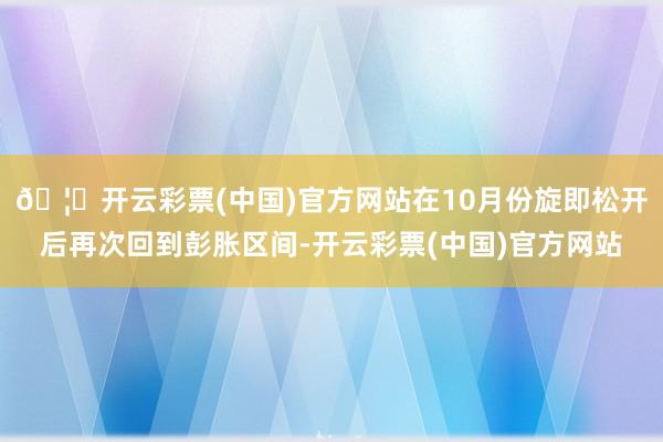 🦄开云彩票(中国)官方网站在10月份旋即松开后再次回到彭胀区间-开云彩票(中国)官方网站