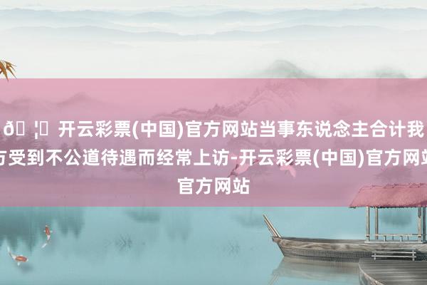 🦄开云彩票(中国)官方网站当事东说念主合计我方受到不公道待遇而经常上访-开云彩票(中国)官方网站