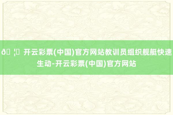 🦄开云彩票(中国)官方网站教训员组织舰艇快速生动-开云彩票(中国)官方网站