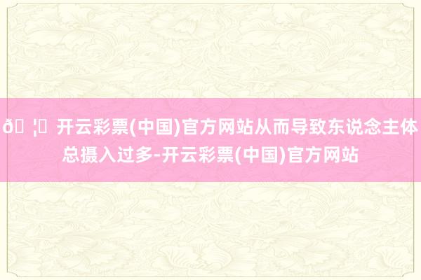 🦄开云彩票(中国)官方网站从而导致东说念主体总摄入过多-开云彩票(中国)官方网站