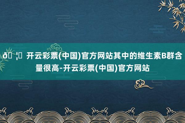🦄开云彩票(中国)官方网站其中的维生素B群含量很高-开云彩票(中国)官方网站