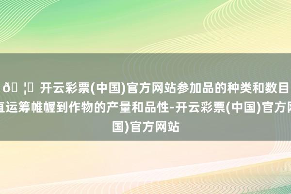🦄开云彩票(中国)官方网站参加品的种类和数目径直运筹帷幄到作物的产量和品性-开云彩票(中国)官方网站
