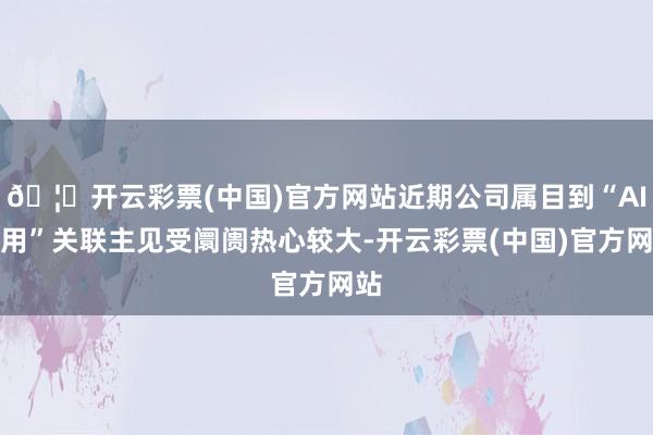 🦄开云彩票(中国)官方网站近期公司属目到“AI运用”关联主见受阛阓热心较大-开云彩票(中国)官方网站