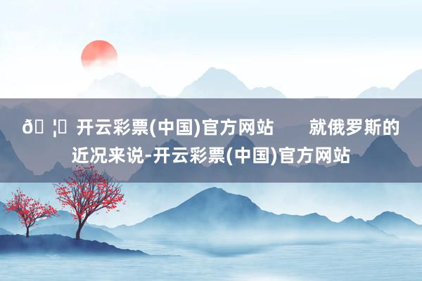 🦄开云彩票(中国)官方网站       就俄罗斯的近况来说-开云彩票(中国)官方网站