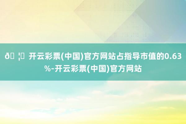 🦄开云彩票(中国)官方网站占指导市值的0.63%-开云彩票(中国)官方网站