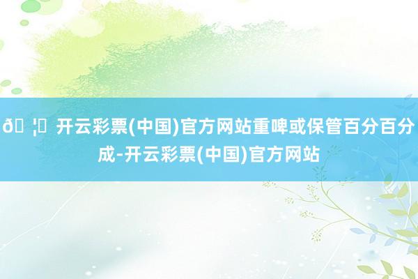 🦄开云彩票(中国)官方网站重啤或保管百分百分成-开云彩票(中国)官方网站