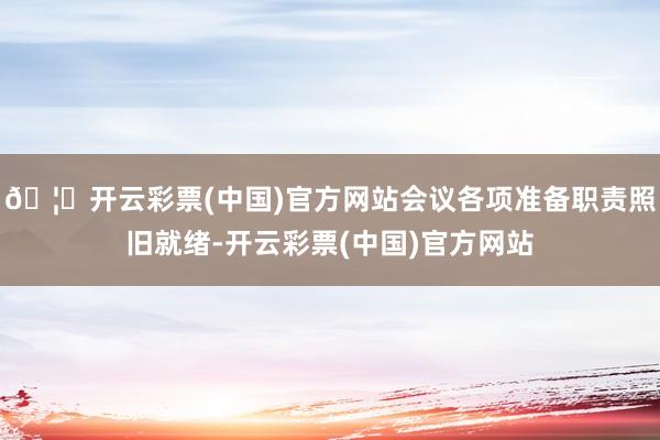 🦄开云彩票(中国)官方网站会议各项准备职责照旧就绪-开云彩票(中国)官方网站
