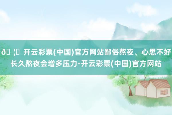 🦄开云彩票(中国)官方网站鄙俗熬夜、心思不好长久熬夜会增多压力-开云彩票(中国)官方网站