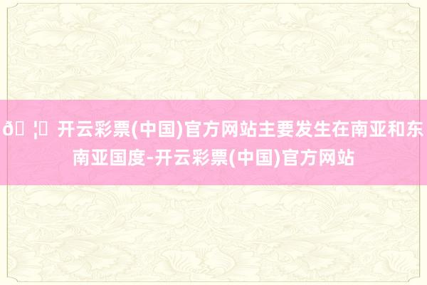 🦄开云彩票(中国)官方网站主要发生在南亚和东南亚国度-开云彩票(中国)官方网站