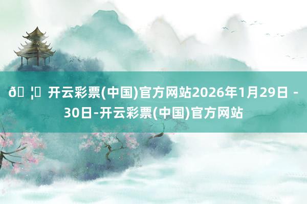 🦄开云彩票(中国)官方网站2026年1月29日－30日-开云彩票(中国)官方网站