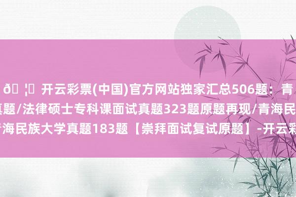 🦄开云彩票(中国)官方网站独家汇总506题：青海民族大学法硕复试真题/法律硕士专科课面试真题323题原题再现/青海民族大学真题183题【崇拜面试复试原题】-开云彩票(中国)官方网站