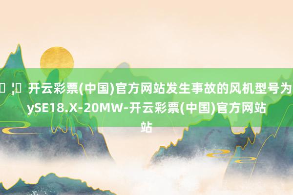 🦄开云彩票(中国)官方网站发生事故的风机型号为MySE18.X-20MW-开云彩票(中国)官方网站