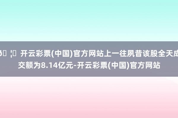 🦄开云彩票(中国)官方网站上一往夙昔该股全天成交额为8.14亿元-开云彩票(中国)官方网站