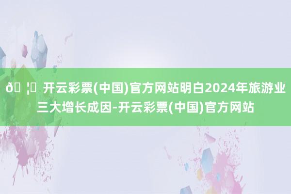 🦄开云彩票(中国)官方网站明白2024年旅游业三大增长成因-开云彩票(中国)官方网站