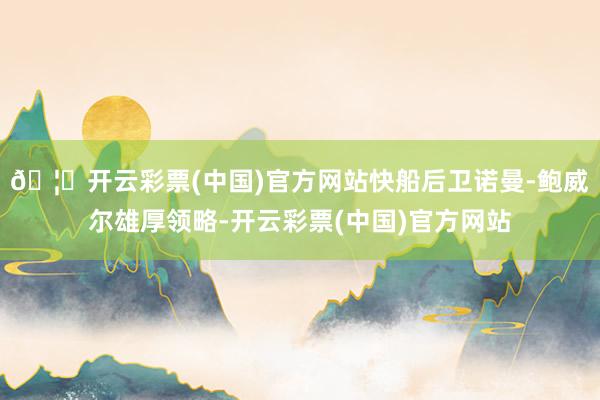 🦄开云彩票(中国)官方网站快船后卫诺曼-鲍威尔雄厚领略-开云彩票(中国)官方网站