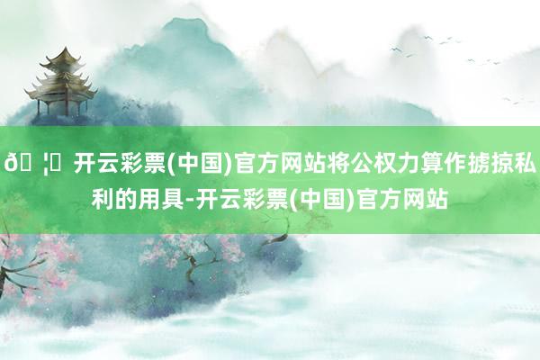 🦄开云彩票(中国)官方网站将公权力算作掳掠私利的用具-开云彩票(中国)官方网站