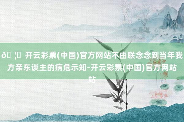 🦄开云彩票(中国)官方网站不由联念念到当年我方亲东谈主的病危示知-开云彩票(中国)官方网站