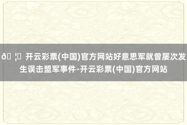 🦄开云彩票(中国)官方网站好意思军就曾屡次发生误击盟军事件-开云彩票(中国)官方网站