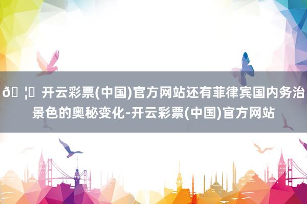🦄开云彩票(中国)官方网站还有菲律宾国内务治景色的奥秘变化-开云彩票(中国)官方网站