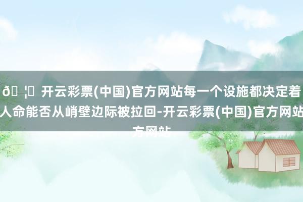 🦄开云彩票(中国)官方网站每一个设施都决定着人命能否从峭壁边际被拉回-开云彩票(中国)官方网站