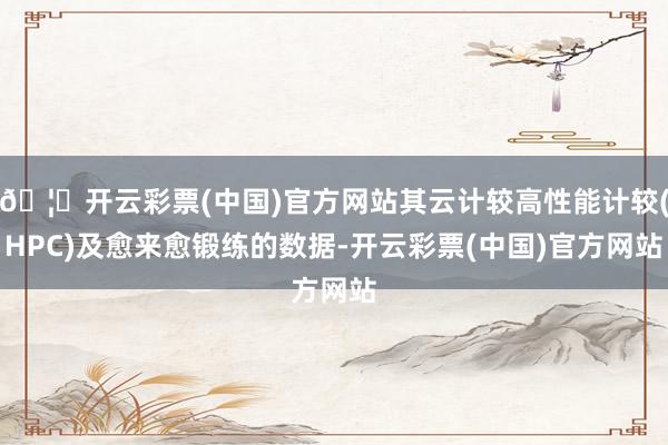 🦄开云彩票(中国)官方网站其云计较高性能计较(HPC)及愈来愈锻练的数据-开云彩票(中国)官方网站