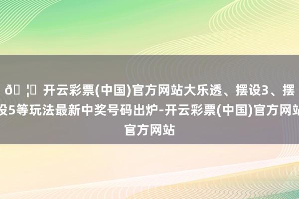 🦄开云彩票(中国)官方网站大乐透、摆设3、摆设5等玩法最新中奖号码出炉-开云彩票(中国)官方网站