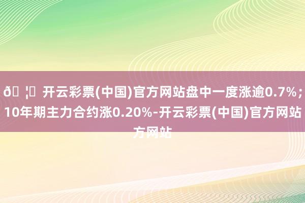 🦄开云彩票(中国)官方网站盘中一度涨逾0.7%；10年期主力合约涨0.20%-开云彩票(中国)官方网站