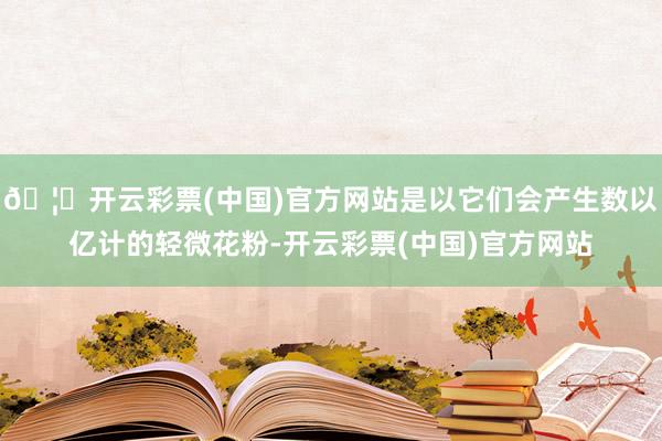 🦄开云彩票(中国)官方网站是以它们会产生数以亿计的轻微花粉-开云彩票(中国)官方网站