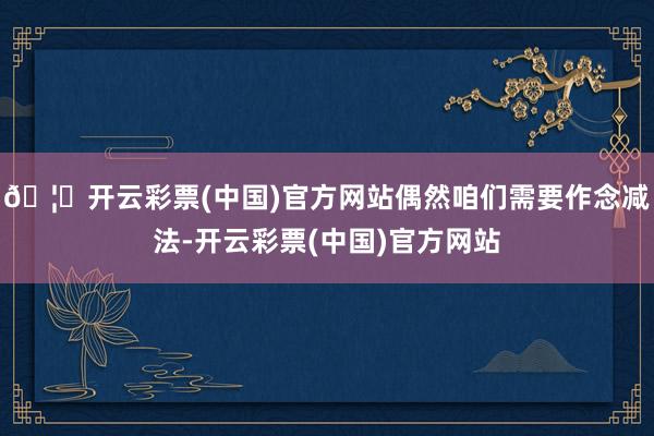 🦄开云彩票(中国)官方网站偶然咱们需要作念减法-开云彩票(中国)官方网站