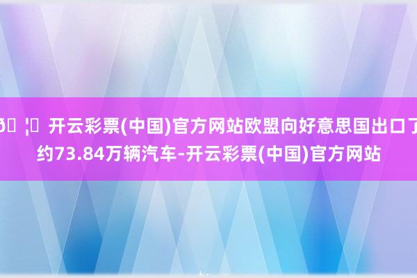 🦄开云彩票(中国)官方网站欧盟向好意思国出口了约73.84万辆汽车-开云彩票(中国)官方网站
