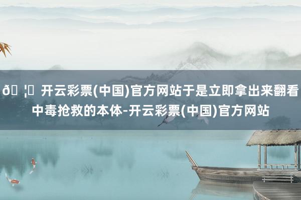 🦄开云彩票(中国)官方网站于是立即拿出来翻看中毒抢救的本体-开云彩票(中国)官方网站