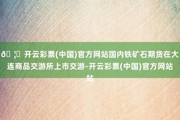🦄开云彩票(中国)官方网站国内铁矿石期货在大连商品交游所上市交游-开云彩票(中国)官方网站