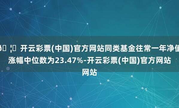 🦄开云彩票(中国)官方网站同类基金往常一年净值涨幅中位数为23.47%-开云彩票(中国)官方网站