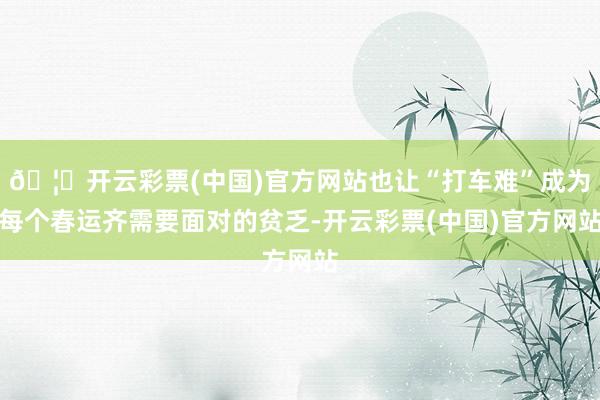 🦄开云彩票(中国)官方网站也让“打车难”成为每个春运齐需要面对的贫乏-开云彩票(中国)官方网站