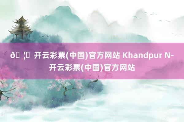 🦄开云彩票(中国)官方网站 Khandpur N-开云彩票(中国)官方网站