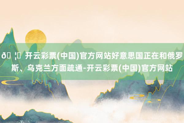 🦄开云彩票(中国)官方网站好意思国正在和俄罗斯、乌克兰方面疏通-开云彩票(中国)官方网站