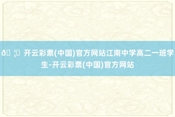 🦄开云彩票(中国)官方网站江南中学高二一班学生-开云彩票(中国)官方网站